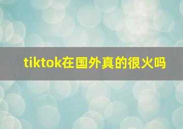 tiktok在国外真的很火吗