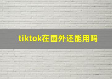 tiktok在国外还能用吗