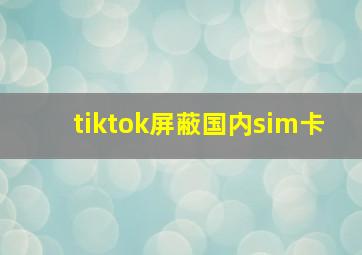 tiktok屏蔽国内sim卡