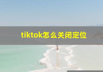 tiktok怎么关闭定位