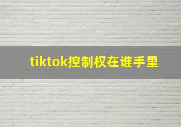 tiktok控制权在谁手里