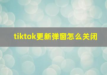 tiktok更新弹窗怎么关闭