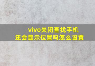 vivo关闭查找手机还会显示位置吗怎么设置