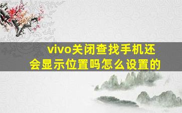 vivo关闭查找手机还会显示位置吗怎么设置的