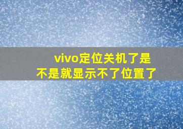 vivo定位关机了是不是就显示不了位置了