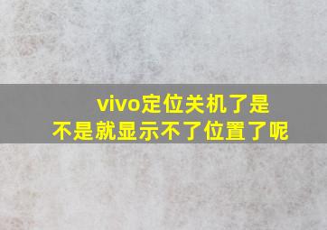 vivo定位关机了是不是就显示不了位置了呢