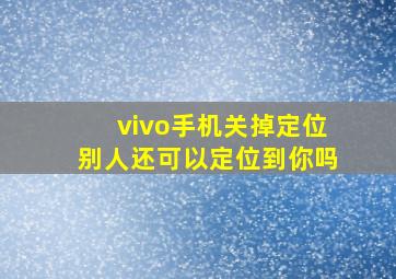 vivo手机关掉定位别人还可以定位到你吗