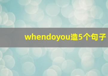 whendoyou造5个句子