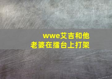 wwe艾吉和他老婆在擂台上打架