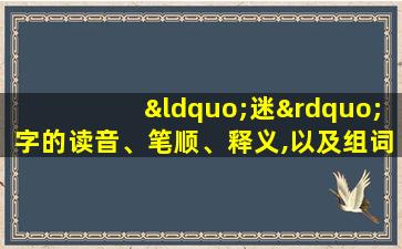 “迷”字的读音、笔顺、释义,以及组词、造句的技巧