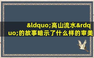 “高山流水”的故事暗示了什么样的审美观念