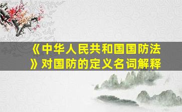 《中华人民共和国国防法》对国防的定义名词解释