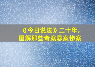 《今日说法》二十年,图解那些奇案悬案惨案