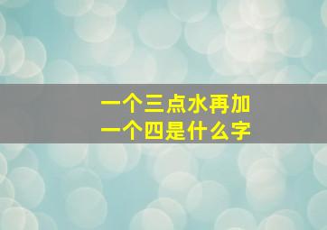 一个三点水再加一个四是什么字