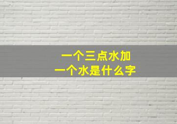 一个三点水加一个水是什么字