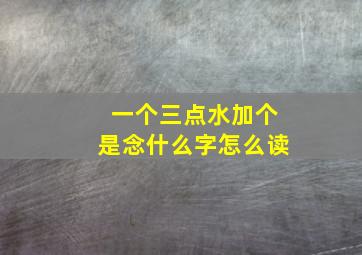 一个三点水加个是念什么字怎么读