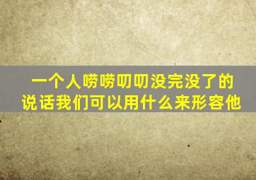 一个人唠唠叨叨没完没了的说话我们可以用什么来形容他