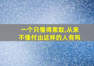 一个只懂得索取,从来不懂付出这样的人有吗