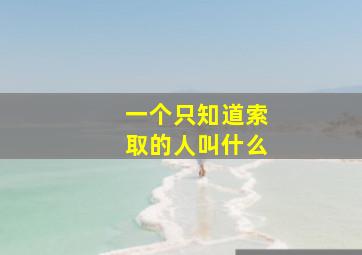 一个只知道索取的人叫什么