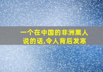 一个在中国的非洲黑人说的话,令人背后发寒