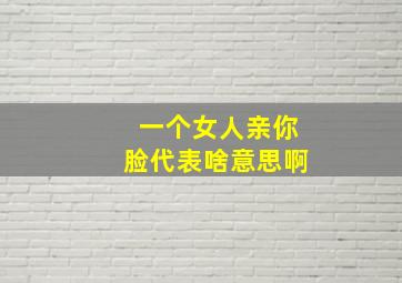 一个女人亲你脸代表啥意思啊