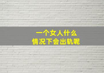 一个女人什么情况下会出轨呢