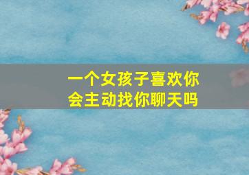 一个女孩子喜欢你会主动找你聊天吗