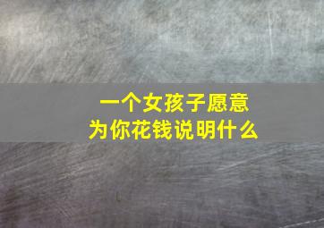 一个女孩子愿意为你花钱说明什么