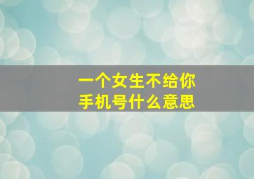 一个女生不给你手机号什么意思