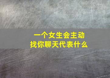 一个女生会主动找你聊天代表什么