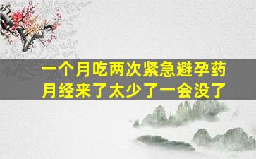 一个月吃两次紧急避孕药月经来了太少了一会没了