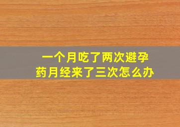 一个月吃了两次避孕药月经来了三次怎么办