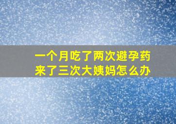 一个月吃了两次避孕药来了三次大姨妈怎么办