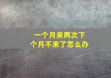 一个月来两次下个月不来了怎么办