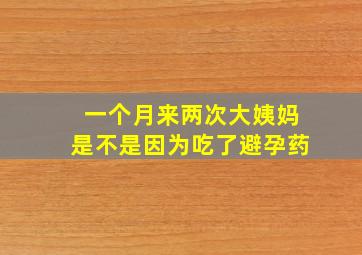 一个月来两次大姨妈是不是因为吃了避孕药