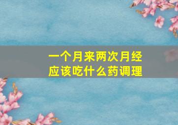 一个月来两次月经应该吃什么药调理