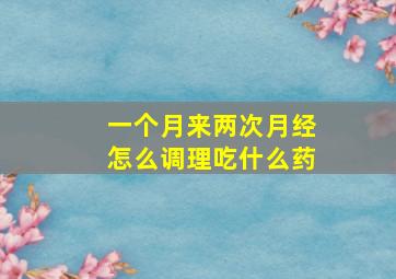 一个月来两次月经怎么调理吃什么药