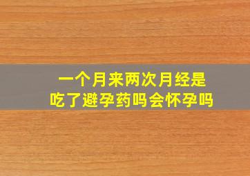 一个月来两次月经是吃了避孕药吗会怀孕吗