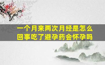 一个月来两次月经是怎么回事吃了避孕药会怀孕吗