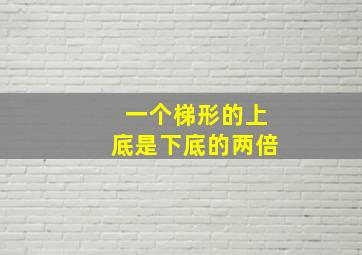 一个梯形的上底是下底的两倍