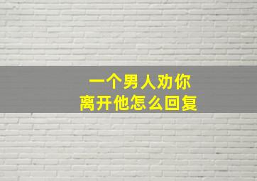 一个男人劝你离开他怎么回复