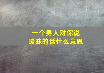 一个男人对你说暧昧的话什么意思