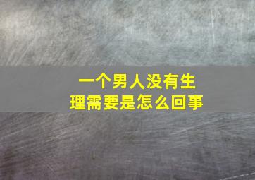 一个男人没有生理需要是怎么回事