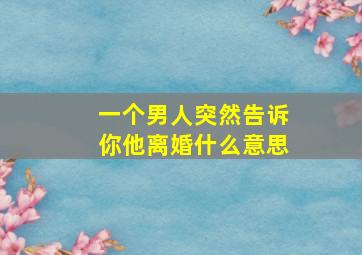 一个男人突然告诉你他离婚什么意思