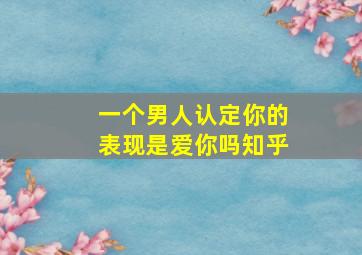 一个男人认定你的表现是爱你吗知乎