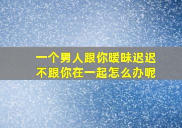 一个男人跟你暧昧迟迟不跟你在一起怎么办呢