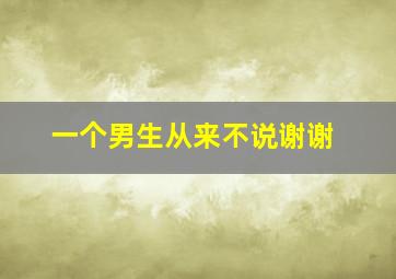 一个男生从来不说谢谢