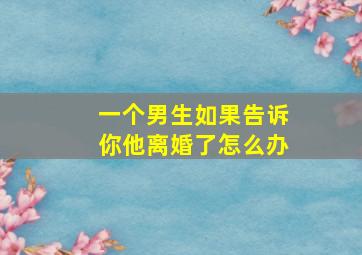 一个男生如果告诉你他离婚了怎么办