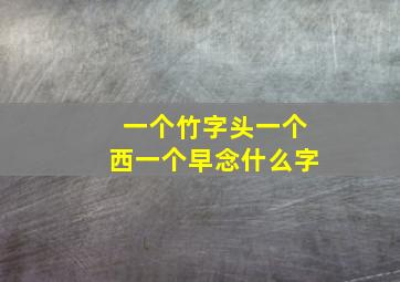 一个竹字头一个西一个早念什么字