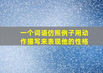 一个词语仿照例子用动作描写来表现他的性格